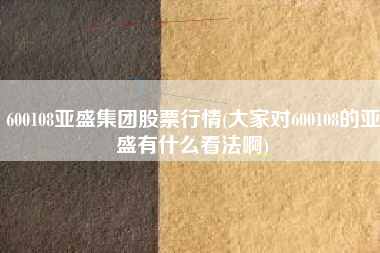 600108亚盛集团股票行情(大家对600108的亚盛有什么看法啊)