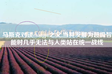 马斯克对谈chatgpt之父,当其发展为超级智能时几乎无法与人类站在统一战线
