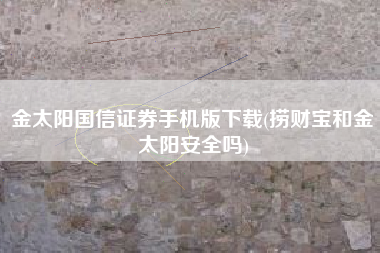 金太阳国信证券手机版下载(捞财宝和金太阳安全吗)