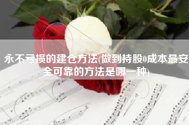 永不亏损的建仓方法(做到持股0成本最安全可靠的方法是哪一种)