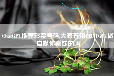 ChatGPT推荐彩票号码,大家有用CHATGPT做自媒体赚钱的吗