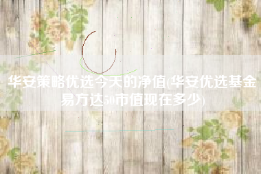 华安策略优选今天的净值(华安优选基金易方达50市值现在多少)