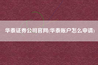 华泰证券公司官网(华泰账户怎么申请)