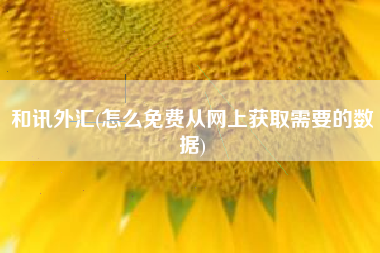 和讯外汇(怎么免费从网上获取需要的数据)