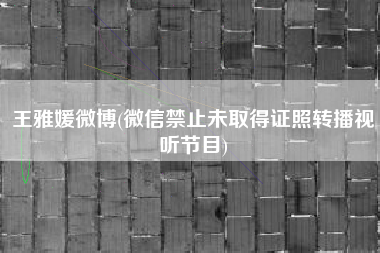 王雅媛微博(微信禁止未取得证照转播视听节目)
