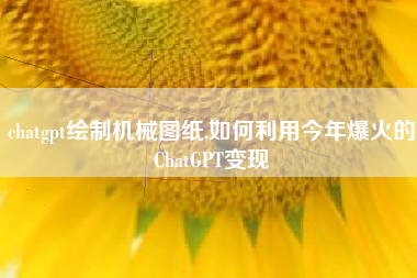 chatgpt绘制机械图纸,如何利用今年爆火的ChatGPT变现