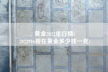 黄金2022年行情(
2022916现在黄金多少钱一克) 黄金2022年行情(
2022916现在黄金多少钱一克)