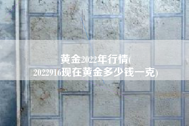 黄金2022年行情(
2022916现在黄金多少钱一克) 黄金2022年行情(
2022916现在黄金多少钱一克)