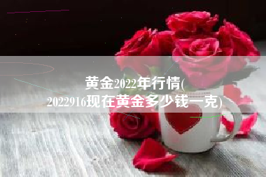 黄金2022年行情(
2022916现在黄金多少钱一克) 黄金2022年行情(
2022916现在黄金多少钱一克)