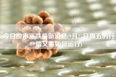 今日股市涨跌最新消息(9月25日周五的行情又将如何运行)
