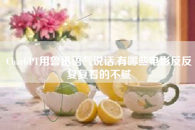 ChatGPT用鲁迅语气说话,有哪些电影反反复复看的不腻