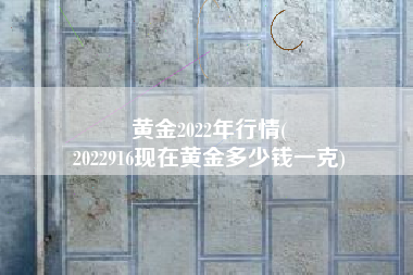 黄金2022年行情(
2022916现在黄金多少钱一克) 黄金2022年行情(
2022916现在黄金多少钱一克)