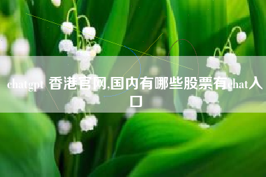 chatgpt 香港官网,国内有哪些股票有chat入口