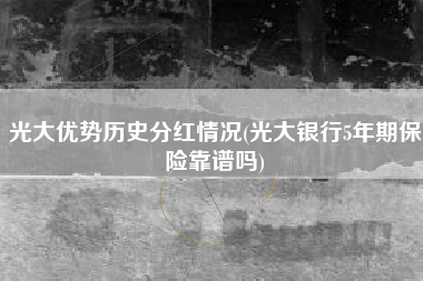 光大优势历史分红情况(光大银行5年期保险靠谱吗)