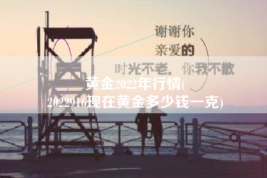 黄金2022年行情(
2022916现在黄金多少钱一克) 黄金2022年行情(
2022916现在黄金多少钱一克)