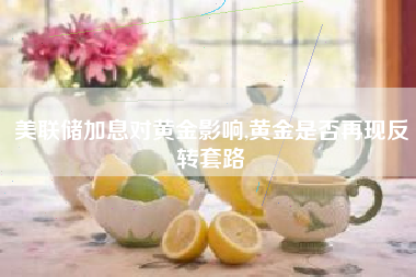 美联储加息对黄金影响,黄金是否再现反转套路