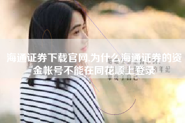海通证券下载官网,为什么海通证券的资金帐号不能在同花顺上登录