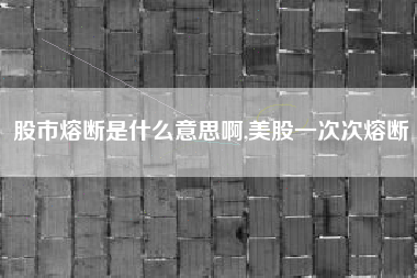 股市熔断是什么意思啊,美股一次次熔断