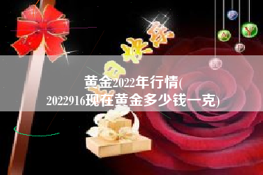 黄金2022年行情(
2022916现在黄金多少钱一克) 黄金2022年行情(
2022916现在黄金多少钱一克)