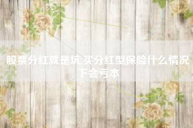 股票分红就是坑,买分红型保险什么情况下会亏本