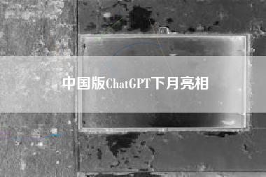 中国版ChatGPT下月亮相