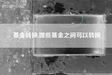 基金转换,哪些基金之间可以转换