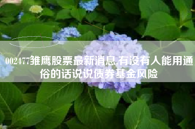 详细阅读:002477雏鹰股票最新消息,有没有人能用通俗的话说说债券基金风险 002477雏鹰股票最新消息,有没有人能用通俗的话说说债券基金风险