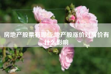 房地产股票有哪些,地产股涨价对房价有什么影响