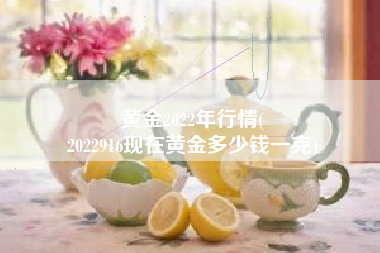 黄金2022年行情(
2022916现在黄金多少钱一克) 黄金2022年行情(
2022916现在黄金多少钱一克)