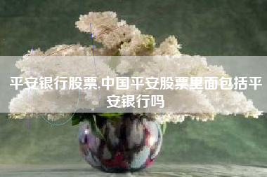 详细阅读:平安银行股票,中国平安股票里面包括平安银行吗 平安银行股票,中国平安股票里面包括平安银行吗