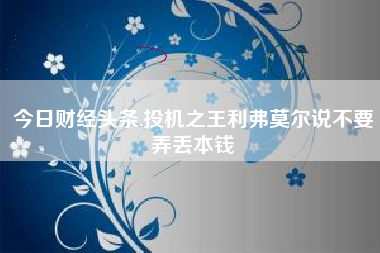 今日财经头条,投机之王利弗莫尔说不要弄丢本钱