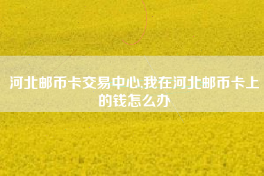 河北邮币卡交易中心,我在河北邮币卡上的钱怎么办