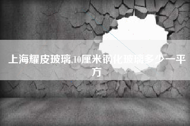 上海耀皮玻璃,10厘米钢化玻璃多少一平方