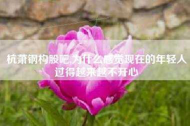 杭萧钢构股吧,为什么感觉现在的年轻人过得越来越不开心