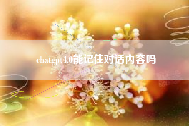 chatgpt4.0能记住对话内容吗