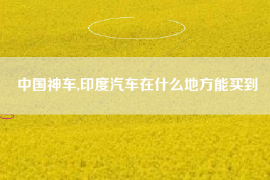 中国神车,印度汽车在什么地方能买到
