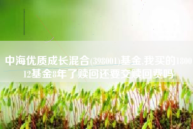 中海优质成长混合(398001)基金,我买的180012基金8年了赎回还要交赎回费吗