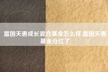 富国天惠成长混合基金怎么样,富国天惠基金分红了