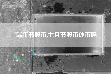 端午节股市,七月节股市休市吗