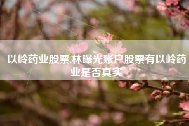 以岭药业股票,林曝光账户股票有以岭药业是否真实