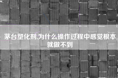 茅台塑化剂,为什么操作过程中感觉根本就做不到
