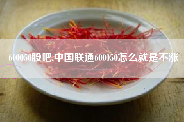 600050股吧,中国联通600050怎么就是不涨