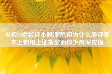 央视50指数样本股调整,但为什么股评基本上都用上证指数而很少用深成指