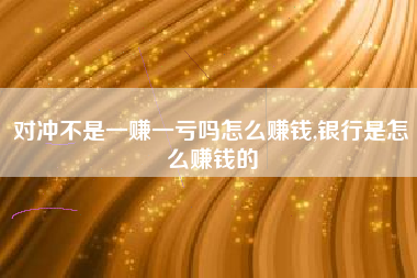 对冲不是一赚一亏吗怎么赚钱,银行是怎么赚钱的