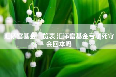 汇添富基金一览表,汇添富基金亏了死守会回本吗