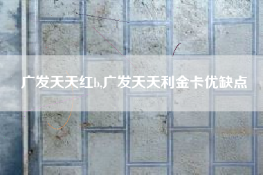 广发天天红b,广发天天利金卡优缺点