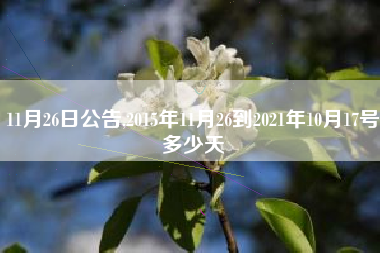 11月26日公告,2015年11月26到2021年10月17号多少天