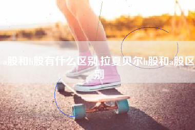 a股和h股有什么区别,拉夏贝尔h股和a股区别