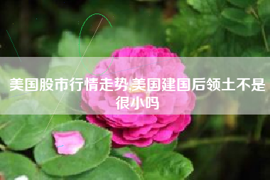 美国股市行情走势,美国建国后领土不是很小吗