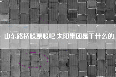 详细阅读:山东路桥股票股吧,太阳集团是干什么的 山东路桥股票股吧,太阳集团是干什么的